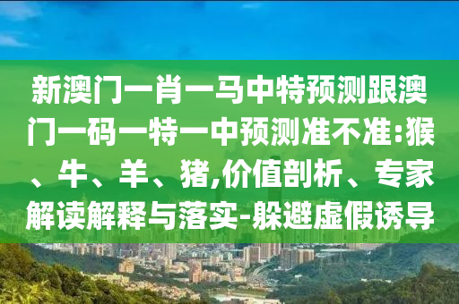 新澳門一肖一馬中特預測跟澳門一碼一特一中預測準不準:猴、牛、羊、豬,價值剖析、專家解讀解釋與落實-躲避虛假誘導