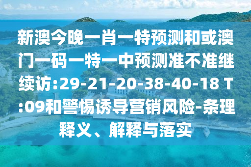 新澳今晚一肖一特預(yù)測和或澳門一碼一特一中預(yù)測準(zhǔn)不準(zhǔn)繼續(xù)訪:29-21-20-38-40-18 T:09和警惕誘導(dǎo)營銷風(fēng)險(xiǎn)-條理釋義、解釋與落實(shí)