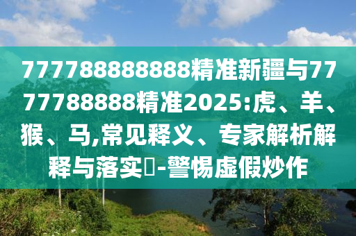 777788888888精準(zhǔn)新疆與7777788888精準(zhǔn)2025:虎、羊、猴、馬,常見釋義、專家解析解釋與落實(shí)?-警惕虛假炒作