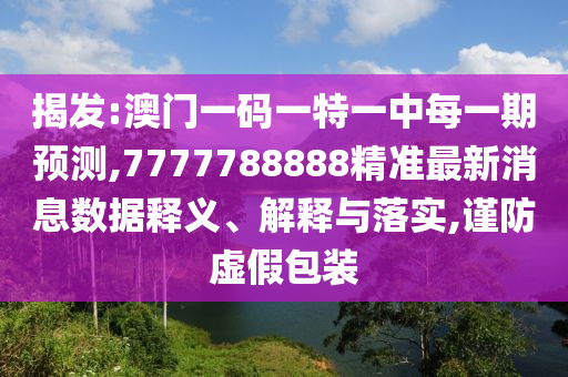 揭發(fā):澳門一碼一特一中每一期預測,7777788888精準最新消息數據釋義、解釋與落實,謹防虛假包裝