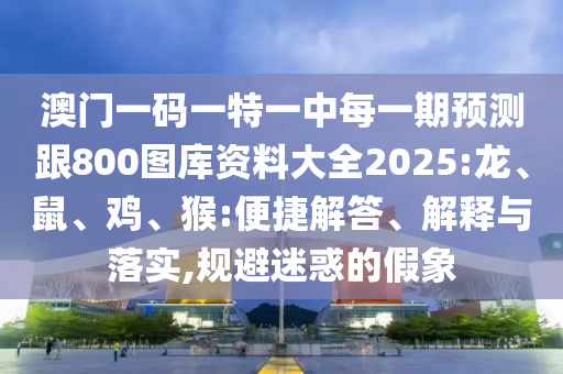 澳門一碼一特一中每一期預(yù)測跟800圖庫資料大全2025:龍、鼠、雞、猴:便捷解答、解釋與落實(shí),規(guī)避迷惑的假象
