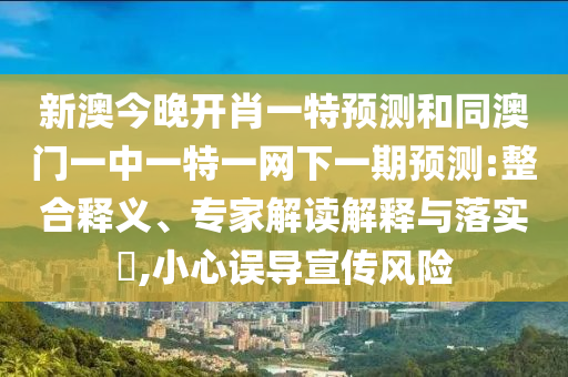 新澳今晚開肖一特預(yù)測和同澳門一中一特一網(wǎng)下一期預(yù)測:整合釋義、專家解讀解釋與落實?,小心誤導(dǎo)宣傳風(fēng)險