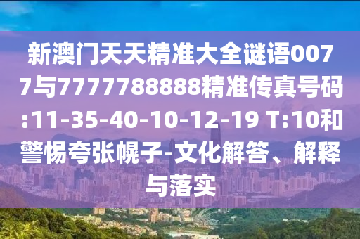 新澳門天天精準(zhǔn)大全謎語0077與7777788888精準(zhǔn)傳真號(hào)碼:11-35-40-10-12-19 T:10和警惕夸張幌子-文化解答、解釋與落實(shí)