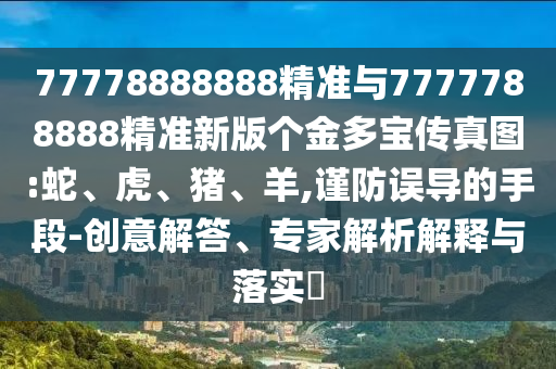 77778888888精準與7777788888精準新版?zhèn)€金多寶傳真圖:蛇、虎、豬、羊,謹防誤導的手段-創(chuàng)意解答、專家解析解釋與落實?
