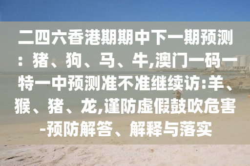 二四六香港期期中下一期預(yù)測(cè)：豬、狗、馬、牛,澳門(mén)一碼一特一中預(yù)測(cè)準(zhǔn)不準(zhǔn)繼續(xù)訪(fǎng):羊、猴、豬、龍,謹(jǐn)防虛假鼓吹危害-預(yù)防解答、解釋與落實(shí)