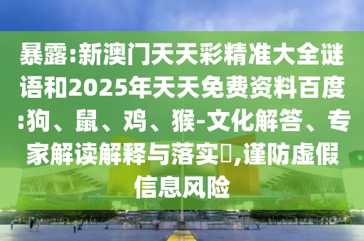 暴露:新澳門(mén)天天彩精準(zhǔn)大全謎語(yǔ)和2025年天天免費(fèi)資料百度:狗、鼠、雞、猴-文化解答、專(zhuān)家解讀解釋與落實(shí)?,謹(jǐn)防虛假信息風(fēng)險(xiǎn)