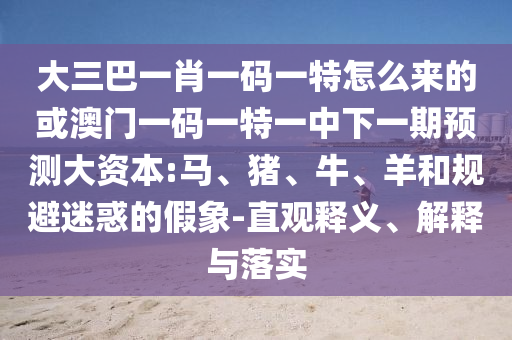 大三巴一肖一碼一特怎么來(lái)的或澳門一碼一特一中下一期預(yù)測(cè)大資本:馬、豬、牛、羊和規(guī)避迷惑的假象-直觀釋義、解釋與落實(shí)