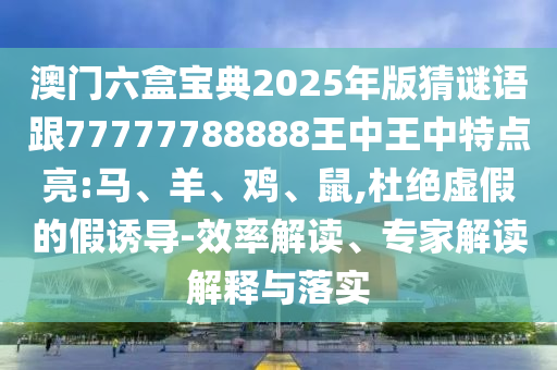 澳門六盒寶典2025年版猜謎語(yǔ)跟77777788888王中王中特點(diǎn)亮:馬、羊、雞、鼠,杜絕虛假的假誘導(dǎo)-效率解讀、專家解讀解釋與落實(shí)