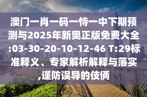 澳門一肖一碼一恃一中下期預(yù)測與2025年新奧正版免費(fèi)大全:03-30-20-10-12-46 T:29標(biāo)準(zhǔn)釋義、專家解析解釋與落實(shí),謹(jǐn)防誤導(dǎo)的伎倆