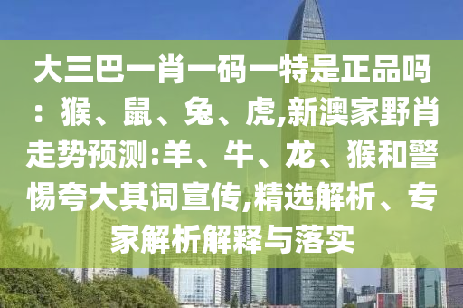 大三巴一肖一碼一特是正品嗎：猴、鼠、兔、虎,新澳家野肖走勢預測:羊、牛、龍、猴和警惕夸大其詞宣傳,精選解析、專家解析解釋與落實