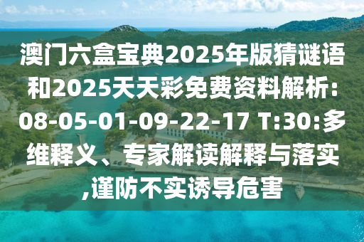 澳門六盒寶典2025年版猜謎語和2025天天彩免費(fèi)資料解析:08-05-01-09-22-17 T:30:多維釋義、專家解讀解釋與落實(shí),謹(jǐn)防不實(shí)誘導(dǎo)危害