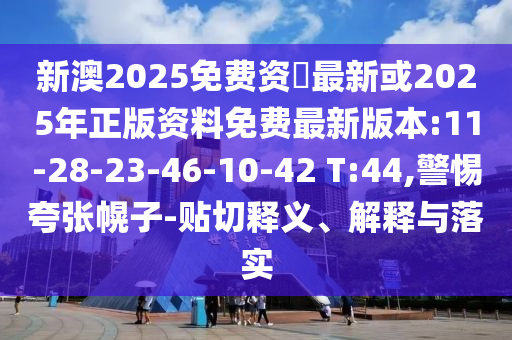 新澳2025免費(fèi)資枓最新或2025年正版資料免費(fèi)最新版本:11-28-23-46-10-42 T:44,警惕夸張幌子-貼切釋義、解釋與落實(shí)