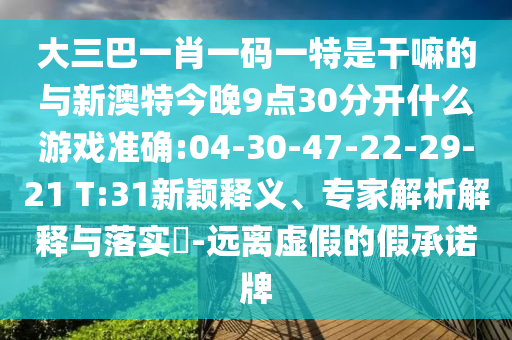 大三巴一肖一碼一特是干嘛的與新澳特今晚9點(diǎn)30分開什么游戲準(zhǔn)確:04-30-47-22-29-21 T:31新穎釋義、專家解析解釋與落實(shí)?-遠(yuǎn)離虛假的假承諾牌