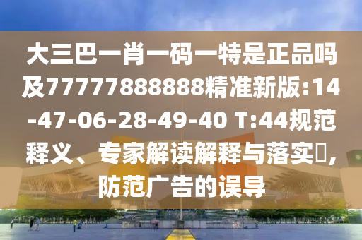 大三巴一肖一碼一特是正品嗎及77777888888精準(zhǔn)新版:14-47-06-28-49-40 T:44規(guī)范釋義、專家解讀解釋與落實(shí)?,防范廣告的誤導(dǎo)