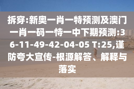 拆穿:新奧一肖一特預(yù)測及澳門一肖一碼一恃一中下期預(yù)測:36-11-49-42-04-05 T:25,謹(jǐn)防夸大宣傳-根源解答、解釋與落實