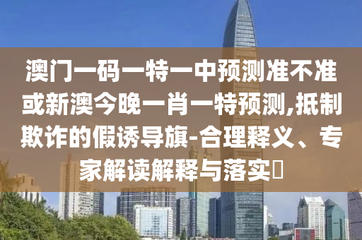 澳門一碼一特一中預(yù)測(cè)準(zhǔn)不準(zhǔn)或新澳今晚一肖一特預(yù)測(cè),抵制欺詐的假誘導(dǎo)旗-合理釋義、專家解讀解釋與落實(shí)?