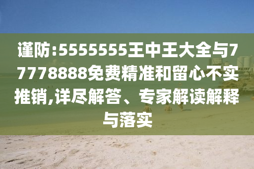 謹防:5555555王中王大全與77778888免費精準和留心不實推銷,詳盡解答、專家解讀解釋與落實