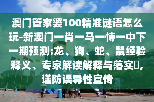 澳門管家婆100精準謎語怎么玩-新澳門一肖一馬一恃一中下一期預(yù)測:龍、狗、蛇、鼠經(jīng)驗釋義、專家解讀解釋與落實?,謹防誤導(dǎo)性宣傳