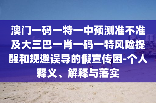 澳門一碼一特一中預(yù)測(cè)準(zhǔn)不準(zhǔn)及大三巴一肖一碼一特風(fēng)險(xiǎn)提醒和規(guī)避誤導(dǎo)的假宣傳困-個(gè)人釋義、解釋與落實(shí)