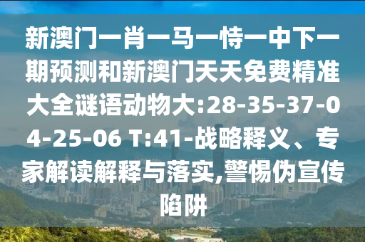新澳門一肖一馬一恃一中下一期預(yù)測(cè)和新澳門天天免費(fèi)精準(zhǔn)大全謎語(yǔ)動(dòng)物大:28-35-37-04-25-06 T:41-戰(zhàn)略釋義、專家解讀解釋與落實(shí),警惕偽宣傳陷阱
