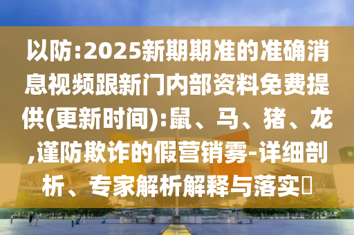 以防:2025新期期準(zhǔn)的準(zhǔn)確消息視頻跟新門內(nèi)部資料免費(fèi)提供(更新時(shí)間):鼠、馬、豬、龍,謹(jǐn)防欺詐的假營(yíng)銷霧-詳細(xì)剖析、專家解析解釋與落實(shí)?
