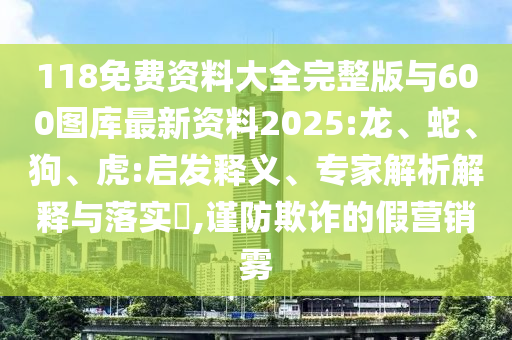 118免費資料大全完整版與600圖庫最新資料2025:龍、蛇、狗、虎:啟發(fā)釋義、專家解析解釋與落實?,謹防欺詐的假營銷霧