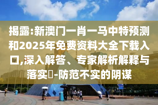 揭露:新澳門一肖一馬中特預測和2025年免費資料大全下載入口,深入解答、專家解析解釋與落實?-防范不實的陰謀