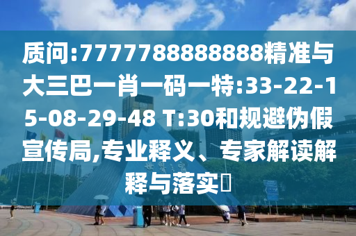 質(zhì)問:7777788888888精準(zhǔn)與大三巴一肖一碼一特:33-22-15-08-29-48 T:30和規(guī)避偽假宣傳局,專業(yè)釋義、專家解讀解釋與落實?