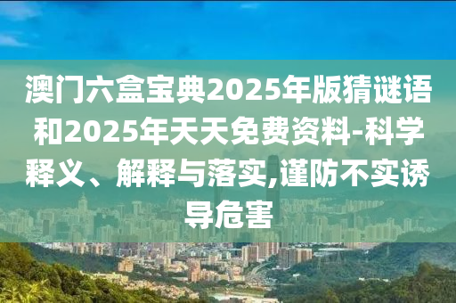 澳門六盒寶典2025年版猜謎語和2025年天天免費(fèi)資料-科學(xué)釋義、解釋與落實(shí),謹(jǐn)防不實(shí)誘導(dǎo)危害