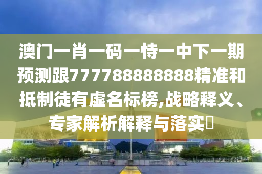 澳門一肖一碼一恃一中下一期預(yù)測(cè)跟777788888888精準(zhǔn)和抵制徒有虛名標(biāo)榜,戰(zhàn)略釋義、專家解析解釋與落實(shí)?