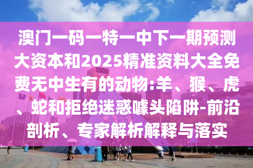 澳門一碼一特一中下一期預(yù)測大資本和2025精準(zhǔn)資料大全免費(fèi)無中生有的動物:羊、猴、虎、蛇和拒絕迷惑噱頭陷阱-前沿剖析、專家解析解釋與落實