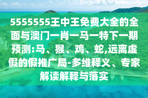 5555555王中王免費大全的全面與澳門一肖一馬一特下一期預(yù)測:馬、猴、雞、蛇,遠離虛假的假推廣局-多維釋義、專家解讀解釋與落實