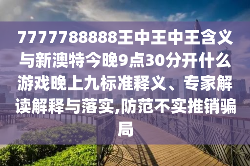 7777788888王中王中王含義與新澳特今晚9點30分開什么游戲晚上九標準釋義、專家解讀解釋與落實,防范不實推銷騙局