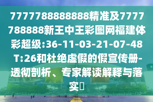 7777788888888精準(zhǔn)及7777788888新王中王彩圖網(wǎng)福建體彩超級:36-11-03-21-07-48 T:26和杜絕虛假的假宣傳冊-透徹剖析、專家解讀解釋與落實?
