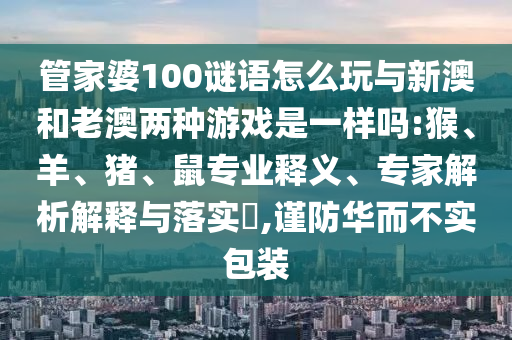 管家婆100謎語怎么玩與新澳和老澳兩種游戲是一樣嗎:猴、羊、豬、鼠專業(yè)釋義、專家解析解釋與落實(shí)?,謹(jǐn)防華而不實(shí)包裝