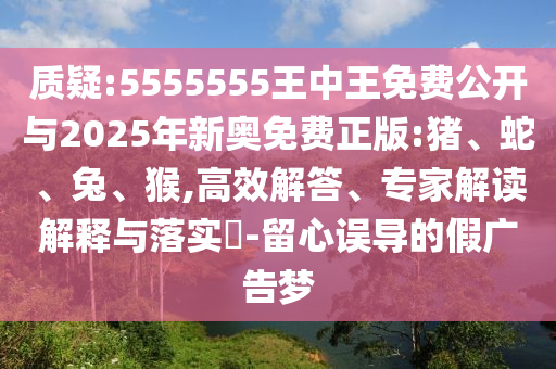 質(zhì)疑:5555555王中王免費(fèi)公開與2025年新奧免費(fèi)正版:豬、蛇、兔、猴,高效解答、專家解讀解釋與落實(shí)?-留心誤導(dǎo)的假廣告夢(mèng)