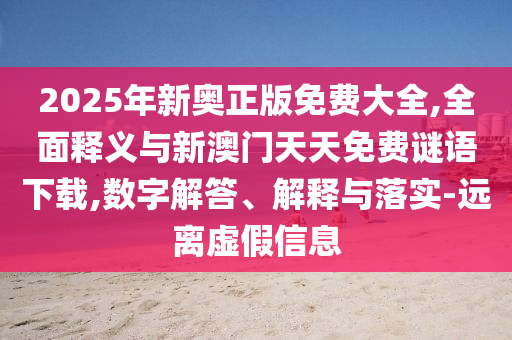 2025年新奧正版免費大全,全面釋義與新澳門天天免費謎語下載,數字解答、解釋與落實-遠離虛假信息