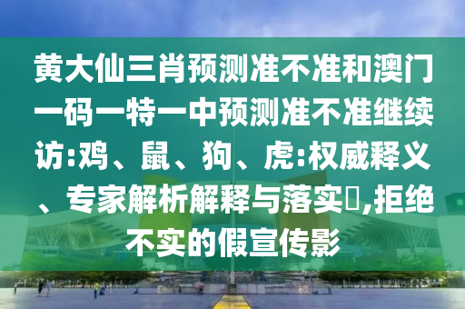 黃大仙三肖預(yù)測(cè)準(zhǔn)不準(zhǔn)和澳門一碼一特一中預(yù)測(cè)準(zhǔn)不準(zhǔn)繼續(xù)訪:雞、鼠、狗、虎:權(quán)威釋義、專家解析解釋與落實(shí)?,拒絕不實(shí)的假宣傳影