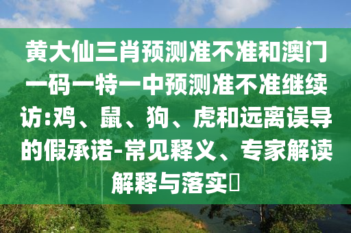 黃大仙三肖預(yù)測(cè)準(zhǔn)不準(zhǔn)和澳門一碼一特一中預(yù)測(cè)準(zhǔn)不準(zhǔn)繼續(xù)訪:雞、鼠、狗、虎和遠(yuǎn)離誤導(dǎo)的假承諾-常見釋義、專家解讀解釋與落實(shí)?