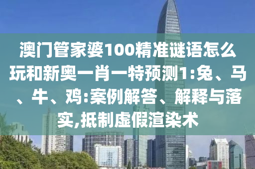 澳門管家婆100精準謎語怎么玩和新奧一肖一特預(yù)測1:兔、馬、牛、雞:案例解答、解釋與落實,抵制虛假渲染術(shù)
