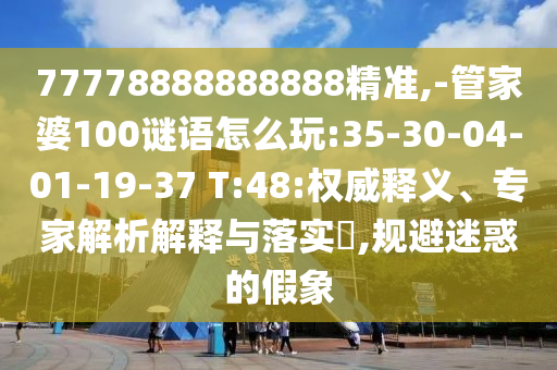 77778888888888精準(zhǔn),-管家婆100謎語怎么玩:35-30-04-01-19-37 T:48:權(quán)威釋義、專家解析解釋與落實(shí)?,規(guī)避迷惑的假象