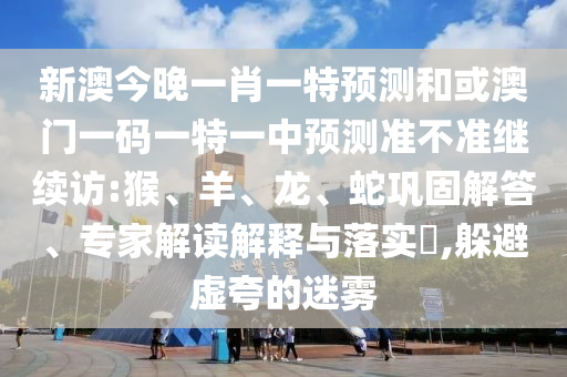 新澳今晚一肖一特預(yù)測和或澳門一碼一特一中預(yù)測準不準繼續(xù)訪:猴、羊、龍、蛇鞏固解答、專家解讀解釋與落實?,躲避虛夸的迷霧