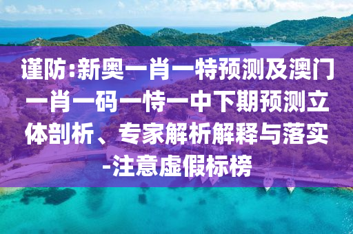 謹防:新奧一肖一特預(yù)測及澳門一肖一碼一恃一中下期預(yù)測立體剖析、專家解析解釋與落實-注意虛假標榜