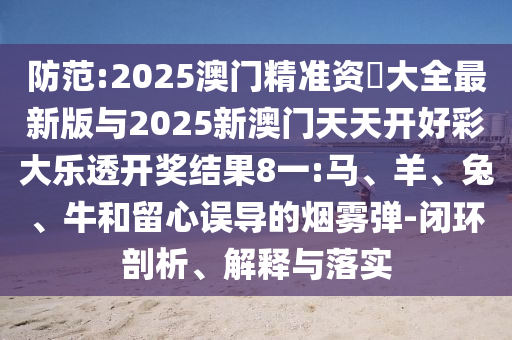 防范:2025澳門精準(zhǔn)資枓大全最新版與2025新澳門天天開好彩大樂透開獎(jiǎng)結(jié)果8一:馬、羊、兔、牛和留心誤導(dǎo)的煙霧彈-閉環(huán)剖析、解釋與落實(shí)