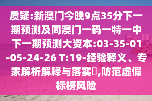 質(zhì)疑:新澳門今晚9點(diǎn)35分下一期預(yù)測及同澳門一碼一特一中下一期預(yù)測大資本:03-35-01-05-24-26 T:19-經(jīng)驗(yàn)釋義、專家解析解釋與落實(shí)?,防范虛假標(biāo)榜風(fēng)險(xiǎn)