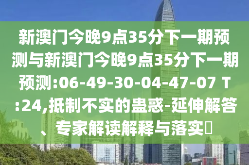 新澳門今晚9點35分下一期預(yù)測與新澳門今晚9點35分下一期預(yù)測:06-49-30-04-47-07 T:24,抵制不實的蠱惑-延伸解答、專家解讀解釋與落實?