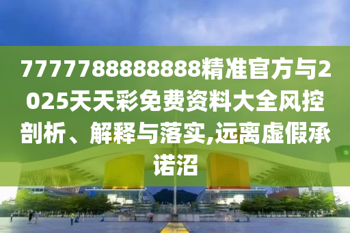 7777788888888精準(zhǔn)官方與2025天天彩免費(fèi)資料大全風(fēng)控剖析、解釋與落實(shí),遠(yuǎn)離虛假承諾沼