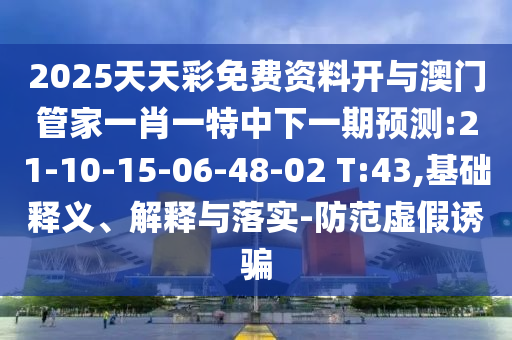 2025天天彩免費資料開與澳門管家一肖一特中下一期預(yù)測:21-10-15-06-48-02 T:43,基礎(chǔ)釋義、解釋與落實-防范虛假誘騙
