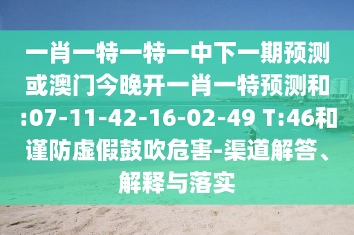 一肖一特一特一中下一期預(yù)測(cè)或澳門今晚開一肖一特預(yù)測(cè)和:07-11-42-16-02-49 T:46和謹(jǐn)防虛假鼓吹危害-渠道解答、解釋與落實(shí)