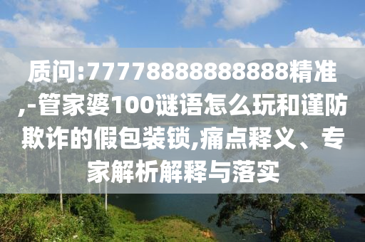 質(zhì)問(wèn):77778888888888精準(zhǔn),-管家婆100謎語(yǔ)怎么玩和謹(jǐn)防欺詐的假包裝鎖,痛點(diǎn)釋義、專家解析解釋與落實(shí)